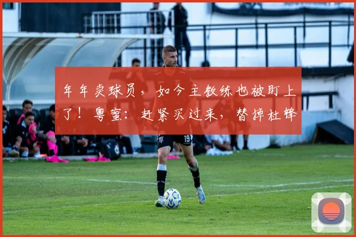 年年卖球员，如今主教练也被盯上了！粤蜜：赶紧买过来，替掉杜锋
