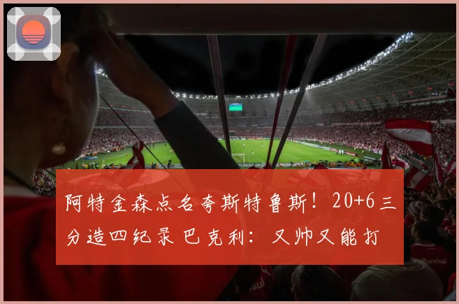 阿特金森点名夸斯特鲁斯！20+6三分造四纪录 巴克利：又帅又能打