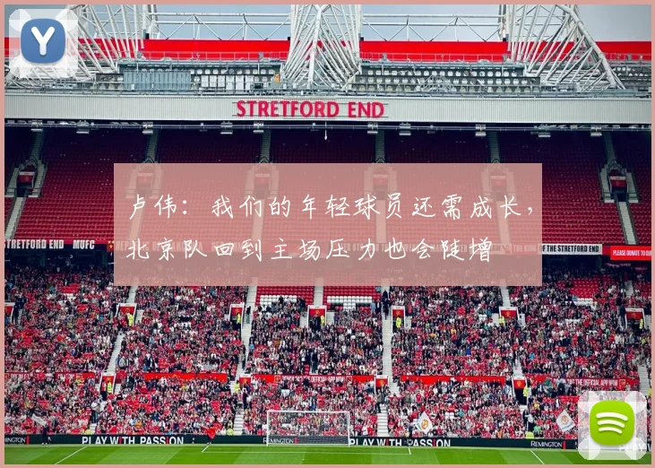 卢伟：我们的年轻球员还需成长，北京队回到主场压力也会陡增