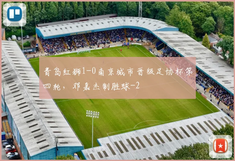 青岛红狮1-0南京城市晋级足协杯第四轮，邓嘉杰制胜球