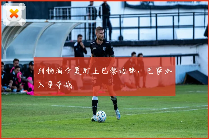 利物浦今夏盯上巴黎边锋，巴萨加入争夺战