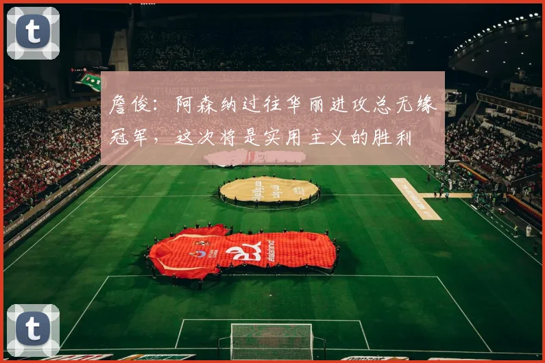 詹俊：阿森纳过往华丽进攻总无缘冠军，这次将是实用主义的胜利