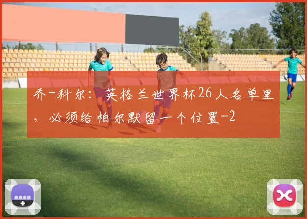 乔-科尔:英格兰世界杯26人名单里,必须给帕尔默留一个位置