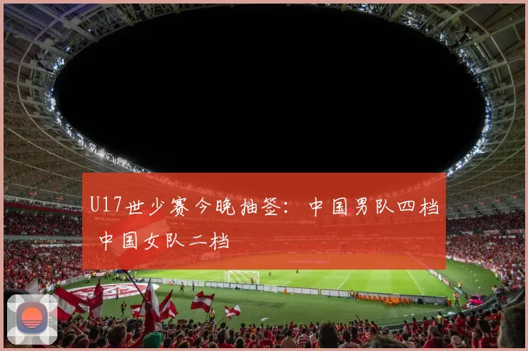 U17世少赛今晚抽签：中国男队四档 中国女队二档