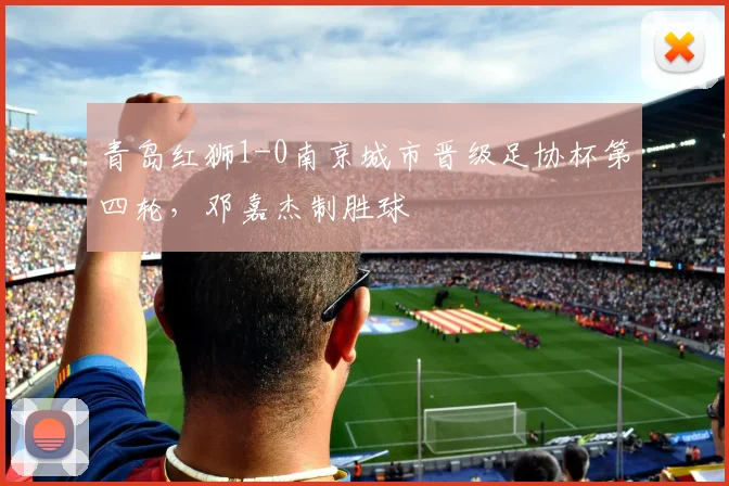 青岛红狮1-0南京城市晋级足协杯第四轮，邓嘉杰制胜球