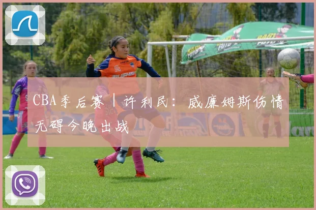 CBA季后赛｜许利民：威廉姆斯伤情无碍今晚出战