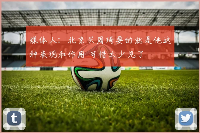 媒体人：北京买周琦要的就是他这种表现和作用 可惜太少见了