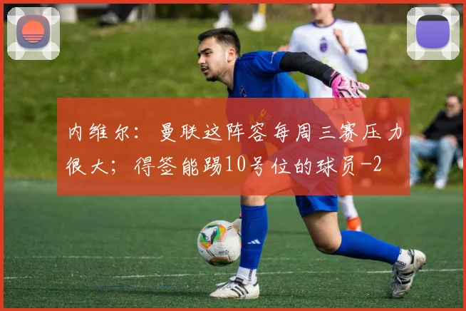 内维尔：曼联这阵容每周三赛压力很大；得签能踢10号位的球员