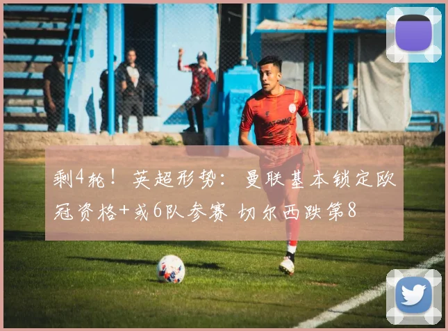 剩4轮!英超形势:曼联基本锁定欧冠资格+或6队参赛 切尔西跌第8