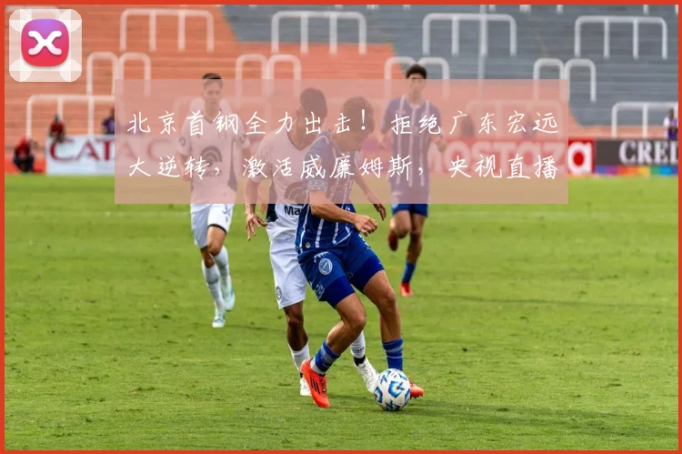 北京首钢全力出击！拒绝广东宏远大逆转，激活威廉姆斯，央视直播