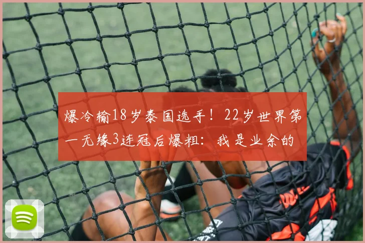 爆冷输18岁泰国选手！22岁世界第一无缘3连冠后爆粗：我是业余的