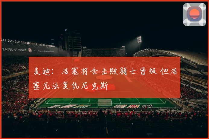 麦迪：活塞将会击败骑士晋级 但活塞无法复仇尼克斯