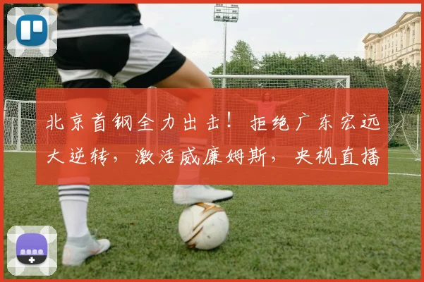 北京首钢全力出击！拒绝广东宏远大逆转，激活威廉姆斯，央视直播