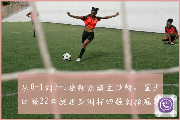 从0-1到3-1逆转东道主沙特，国少时隔22年挺进亚洲杯四强剑指冠军