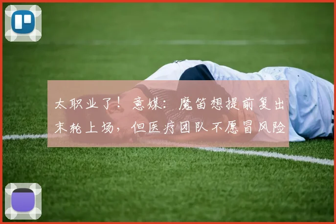 太职业了！意媒：魔笛想提前复出末轮上场，但医疗团队不愿冒风险