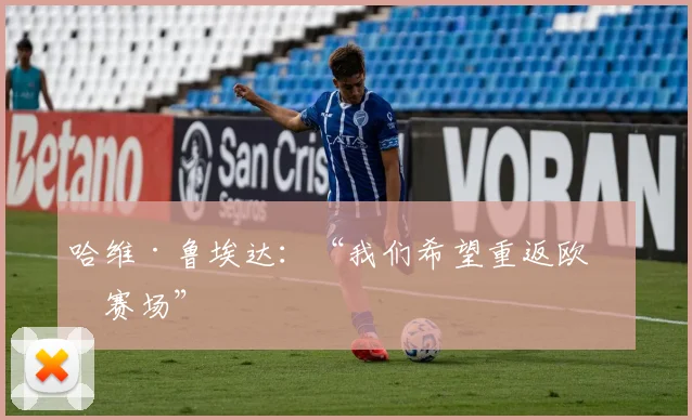 哈维·鲁埃达：“我们希望重返欧洲赛场”