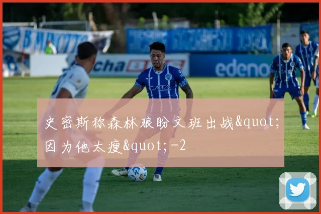 史密斯称森林狼盼文班出战"因为他太瘦"