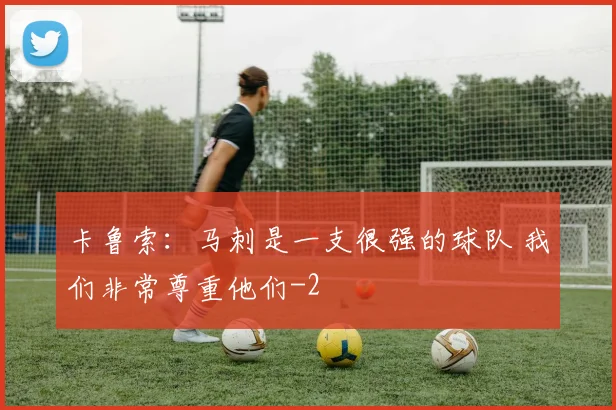 卡鲁索：马刺是一支很强的球队 我们非常尊重他们