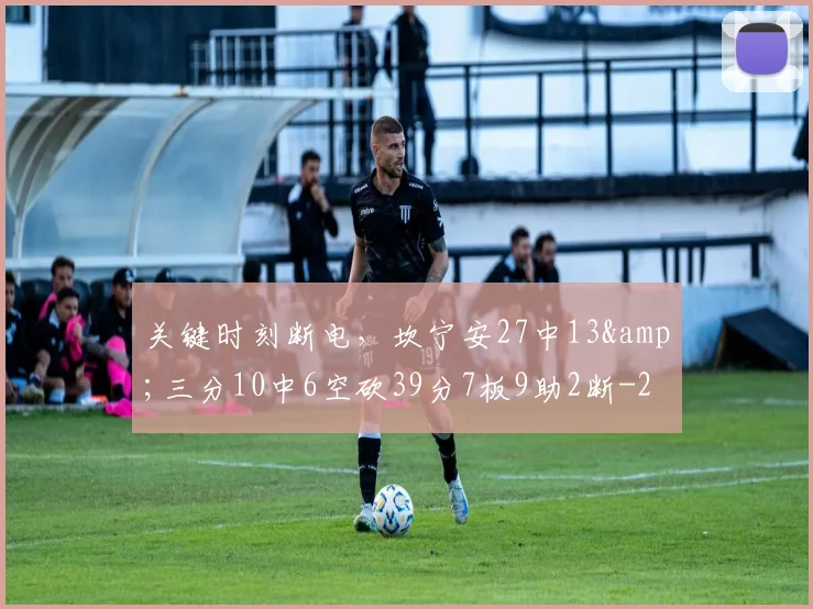 关键时刻断电，坎宁安27中13&amp;三分10中6空砍39分7板9助2断