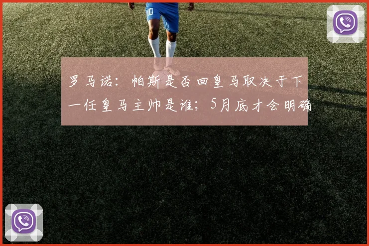 罗马诺：帕斯是否回皇马取决于下一任皇马主帅是谁；5月底才会明确