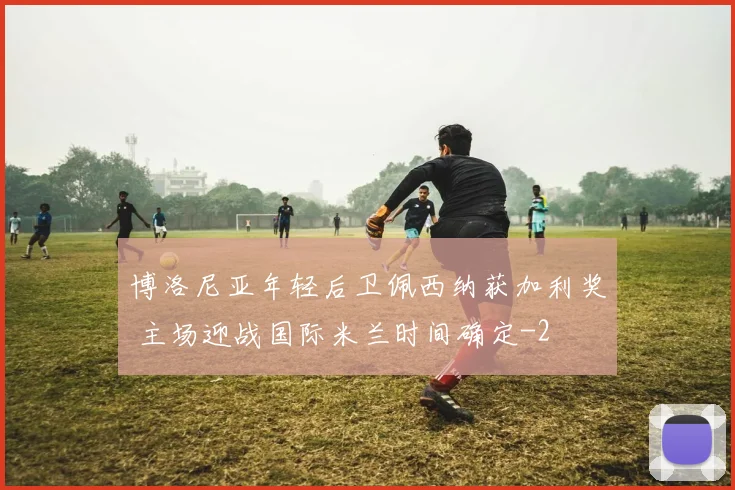 博洛尼亚年轻后卫佩西纳获加利奖 主场迎战国际米兰时间确定
