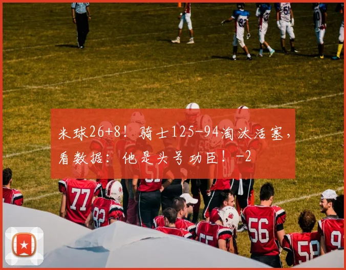 米球26+8！骑士125-94淘汰活塞，看数据：他是头号功臣！