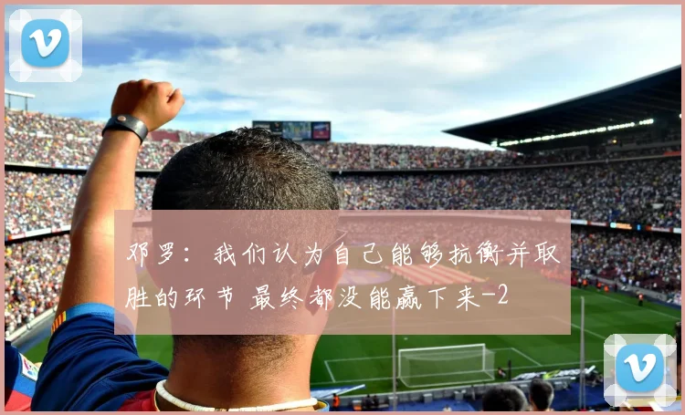 邓罗：我们认为自己能够抗衡并取胜的环节 最终都没能赢下来