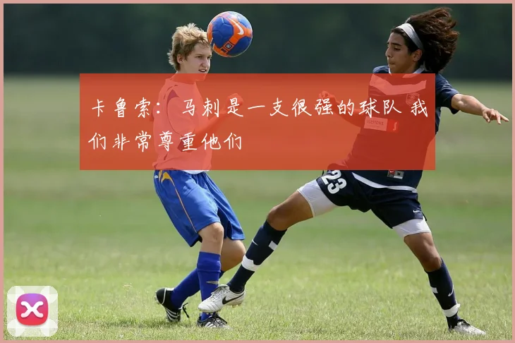 卡鲁索：马刺是一支很强的球队 我们非常尊重他们