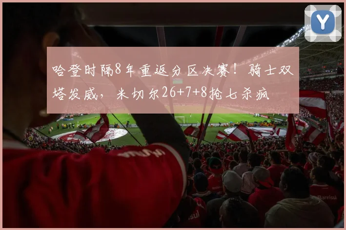 哈登时隔8年重返分区决赛！骑士双塔发威，米切尔26+7+8抢七杀疯