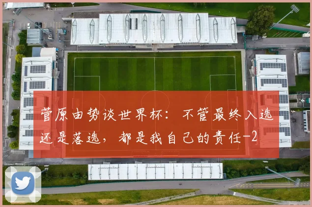 菅原由势谈世界杯：不管最终入选还是落选，都是我自己的责任
