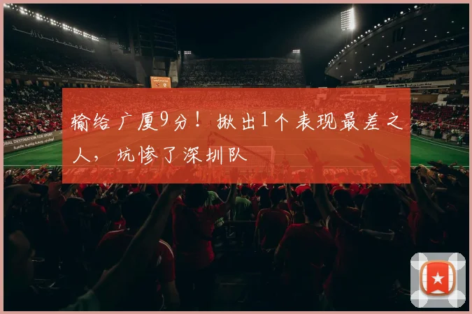 输给广厦9分！揪出1个表现最差之人，坑惨了深圳队
