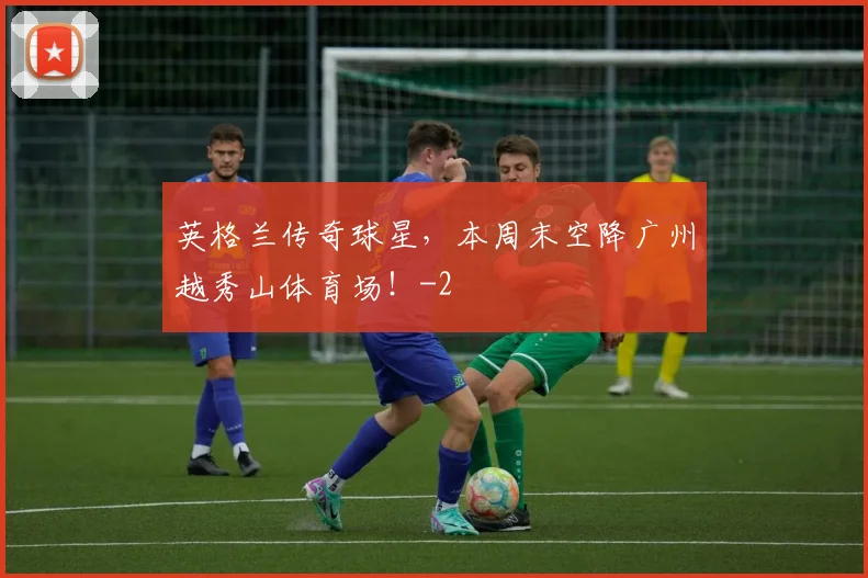 英格兰传奇球星，本周末空降广州越秀山体育场！