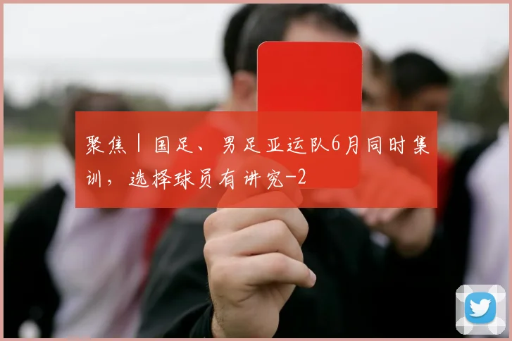 聚焦｜国足、男足亚运队6月同时集训，选择球员有讲究