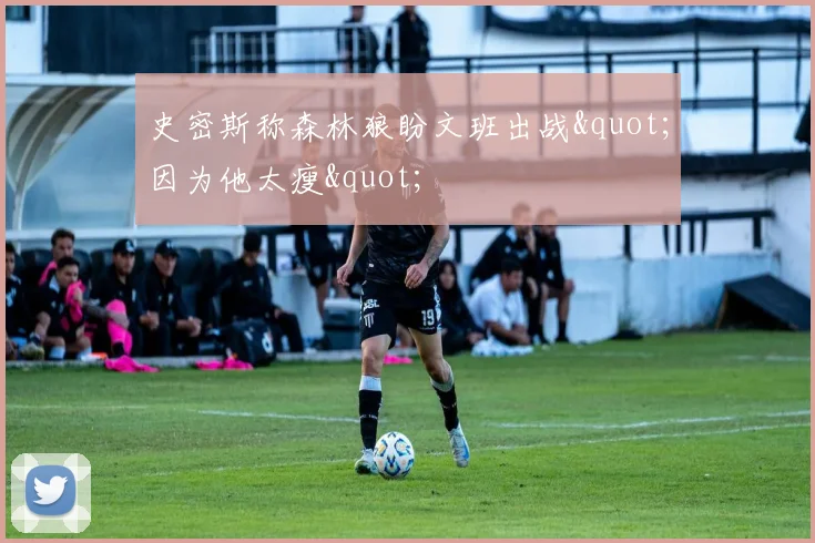 史密斯称森林狼盼文班出战"因为他太瘦"