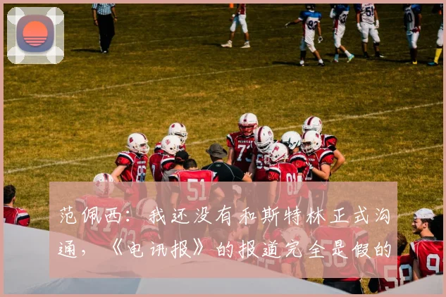 范佩西：我还没有和斯特林正式沟通，《电讯报》的报道完全是假的