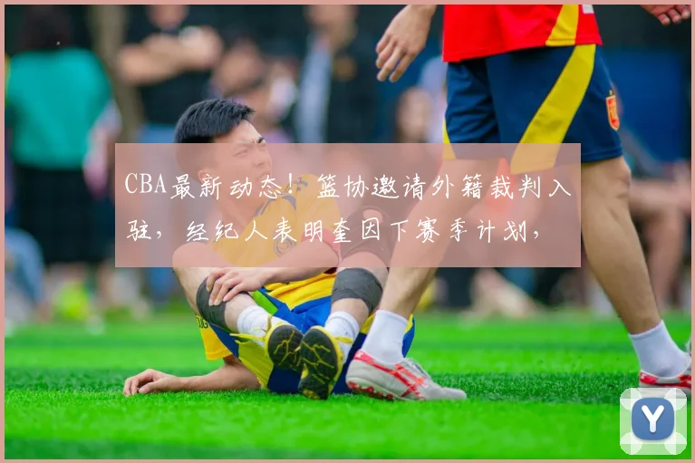 CBA最新动态！篮协邀请外籍裁判入驻，经纪人表明奎因下赛季计划，辽宁多名小将开启特训，胡金秋最新伤情出炉