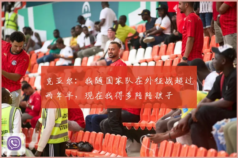 克亚尔：我随国家队在外征战超过两年半，现在我得多陪陪孩子