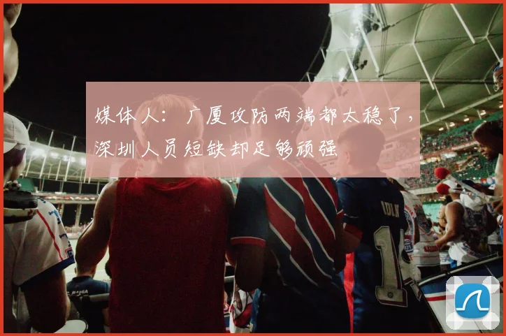 媒体人：广厦攻防两端都太稳了，深圳人员短缺却足够顽强