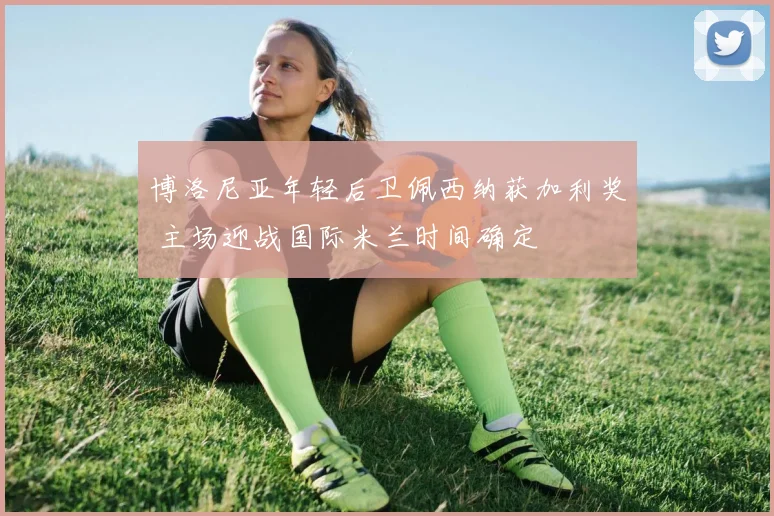 博洛尼亚年轻后卫佩西纳获加利奖 主场迎战国际米兰时间确定