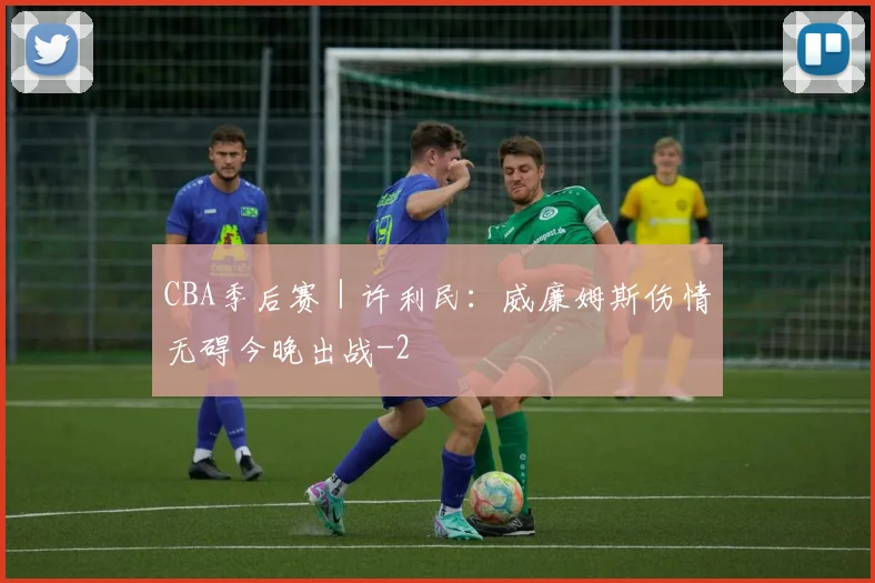 CBA季后赛｜许利民：威廉姆斯伤情无碍今晚出战