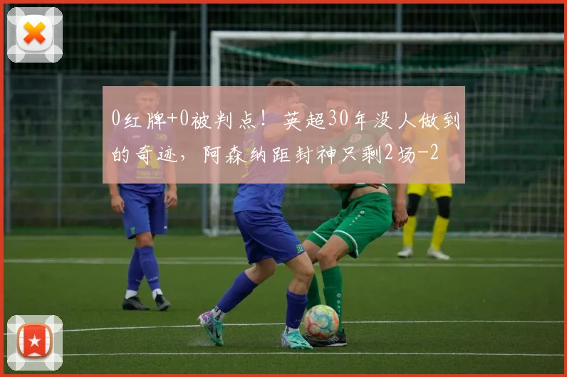 0红牌+0被判点！英超30年没人做到的奇迹，阿森纳距封神只剩2场