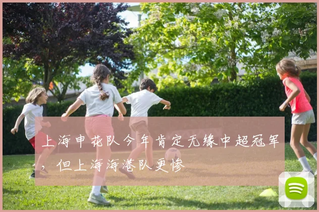 上海申花队今年肯定无缘中超冠军，但上海海港队更惨
