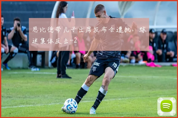 恩比德带儿子出席发布会遭批，球迷集体反击