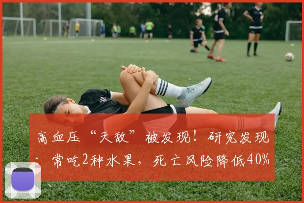 高血压“天敌”被发现！研究发现：常吃2种水果，死亡风险降低40%
