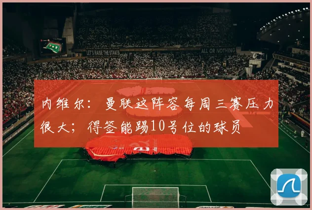内维尔：曼联这阵容每周三赛压力很大；得签能踢10号位的球员