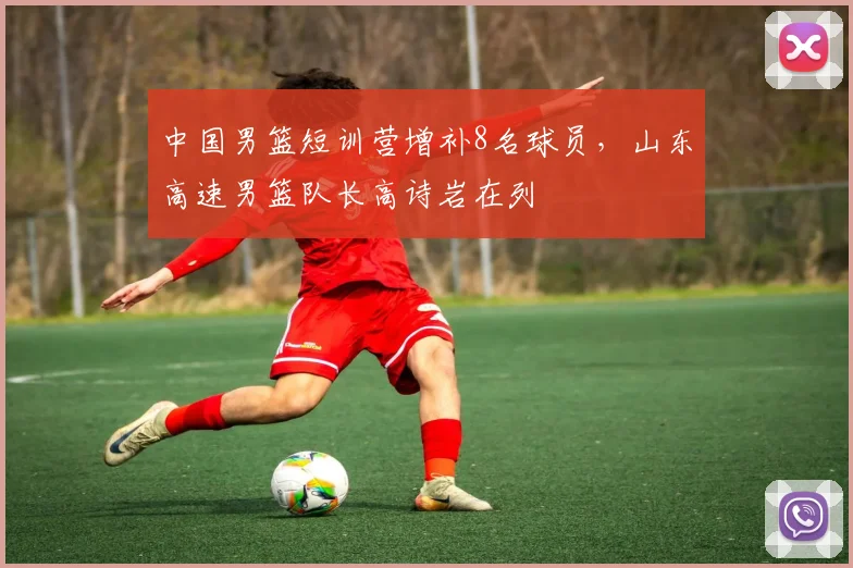 中国男篮短训营增补8名球员，山东高速男篮队长高诗岩在列