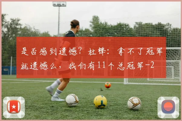 是否感到遗憾？杜锋：拿不了冠军就遗憾么，我们有11个总冠军