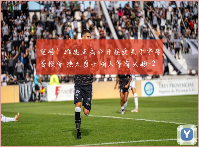 重磅!雄鹿正式公开接受关于字母哥报价 热火勇士湖人等有兴趣