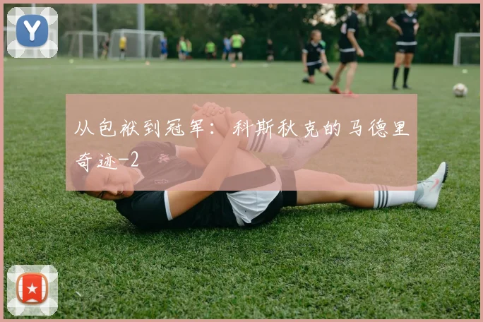 从包袱到冠军：科斯秋克的马德里奇迹
