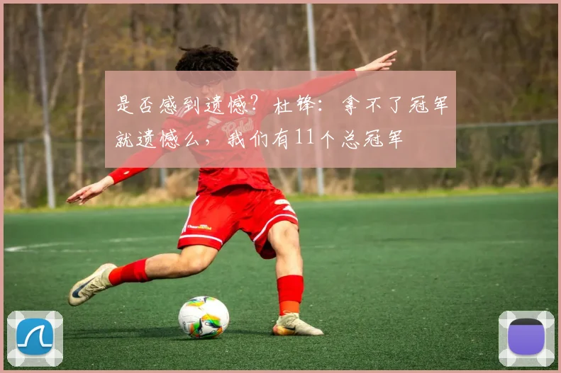 是否感到遗憾？杜锋：拿不了冠军就遗憾么，我们有11个总冠军